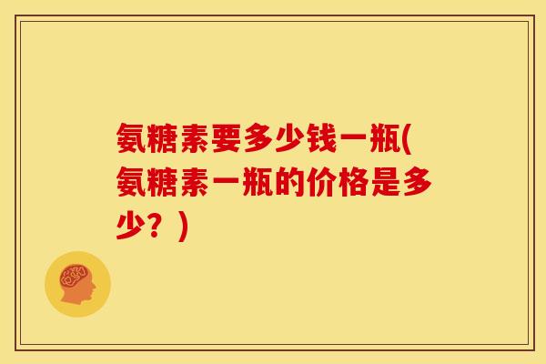 氨糖素要多少钱一瓶(氨糖素一瓶的价格是多少？)