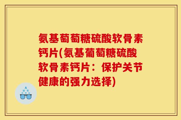 氨基萄萄糖硫酸软骨素钙片(氨基葡萄糖硫酸软骨素钙片：保护关节健康的强力选择)