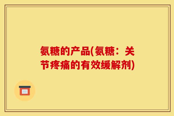 氨糖的产品(氨糖:关节疼痛的有效缓解剂)-第1张图片-关节骑士 氨糖的产品(氨糖:关节疼痛的有效缓解剂)-第1张图片-关节骑士