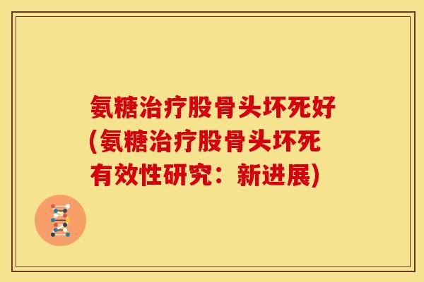 氨糖治疗股骨头坏死好(氨糖治疗股骨头坏死有效性研究：新进展)