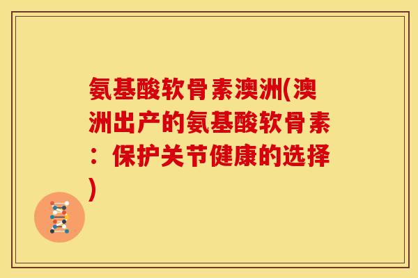 氨基酸软骨素澳洲(澳洲出产的氨基酸软骨素：保护关节健康的选择)