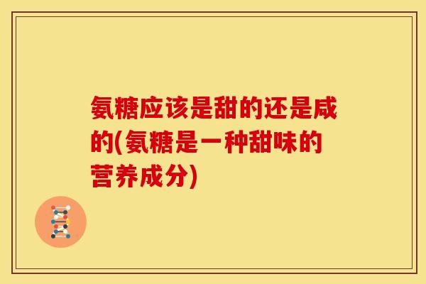 氨糖应该是甜的还是咸的(氨糖是一种甜味的营养成分)