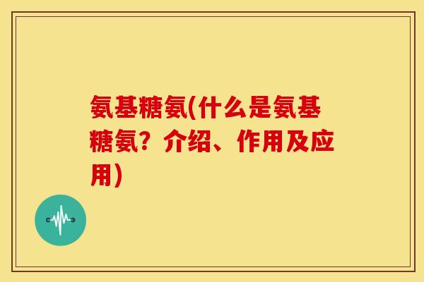 氨基糖氨(什么是氨基糖氨？介绍、作用及应用)
