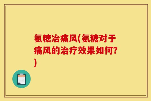 氨糖冶痛风(氨糖对于痛风的治疗效果如何？)