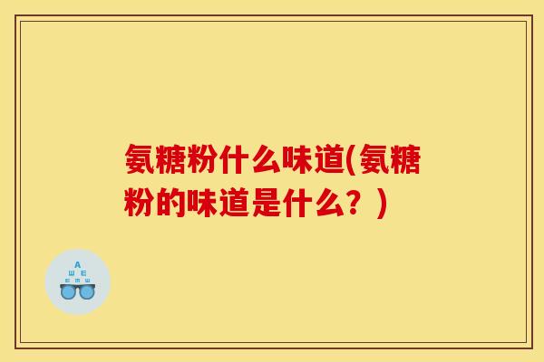 氨糖粉什么味道(氨糖粉的味道是什么？)