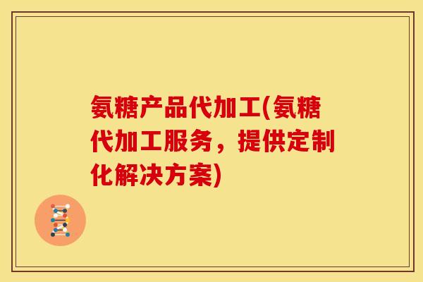 氨糖产品代加工(氨糖代加工服务，提供定制化解决方案)