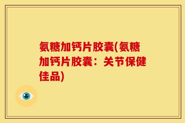 氨糖加钙片胶囊(氨糖加钙片胶囊：关节保健佳品)