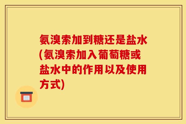 氨溴索加到糖还是盐水(氨溴索加入葡萄糖或盐水中的作用以及使用方式)