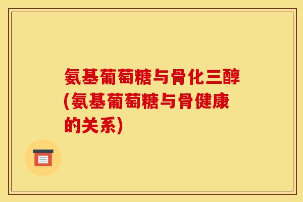 氨基葡萄糖与骨化三醇(氨基葡萄糖与骨健康的关系)