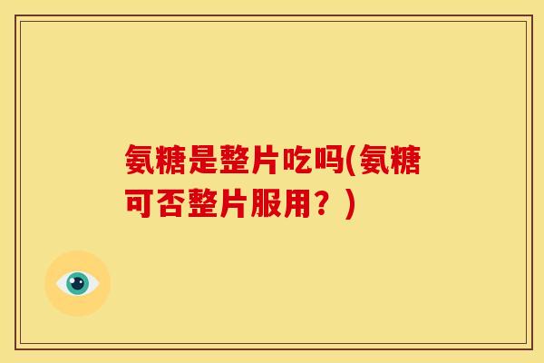 氨糖是整片吃吗(氨糖可否整片服用？)