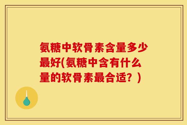 氨糖中软骨素含量多少最好(氨糖中含有什么量的软骨素最合适？)-第1张图片-关节骑士