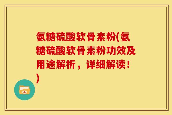 氨糖硫酸软骨素粉(氨糖硫酸软骨素粉功效及用途解析，详细解读！)
