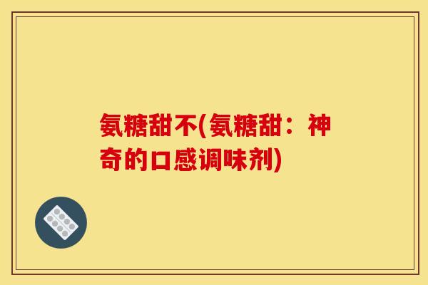 氨糖甜不(氨糖甜：神奇的口感调味剂)