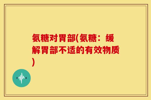 氨糖对胃部(氨糖：缓解胃部不适的有效物质)