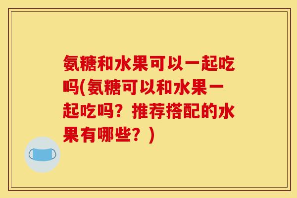 氨糖和水果可以一起吃吗(氨糖可以和水果一起吃吗？推荐搭配的水果有哪些？)