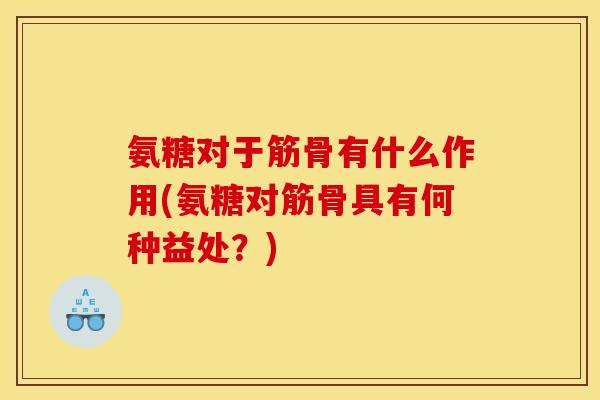 氨糖对于筋骨有什么作用(氨糖对筋骨具有何种益处？)