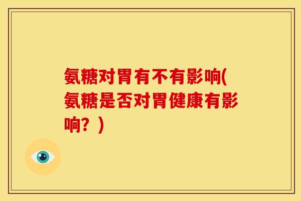氨糖对胃有不有影响(氨糖是否对胃健康有影响？)-第1张图片-关节骑士