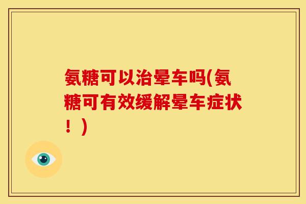 氨糖可以治晕车吗(氨糖可有效缓解晕车症状！)
