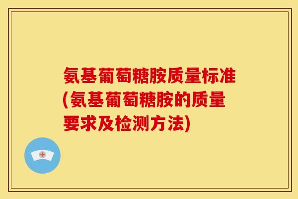 氨基葡萄糖胺质量标准(氨基葡萄糖胺的质量要求及检测方法)