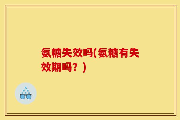 氨糖失效吗(氨糖有失效期吗？)