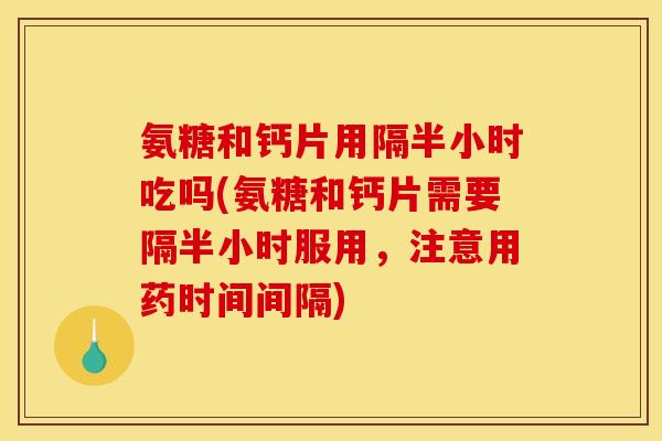 氨糖和钙片用隔半小时吃吗(氨糖和钙片需要隔半小时服用，注意用药时间间隔)-第1张图片-关节骑士