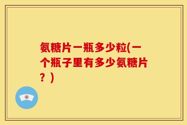 氨糖片一瓶多少粒(一个瓶子里有多少氨糖片？)
