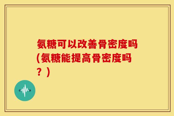 氨糖可以改善骨密度吗(氨糖能提高骨密度吗？)