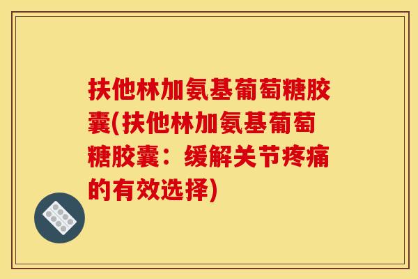 扶他林加氨基葡萄糖胶囊(扶他林加氨基葡萄糖胶囊:缓解关节疼痛的有效选择)-第1张图片-关节骑士 扶他林加氨基葡萄糖胶囊(扶他林加氨基葡萄糖胶囊:缓解关节疼痛的有效选择)-第1张图片-关节骑士