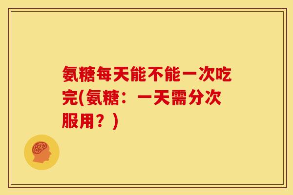 氨糖每天能不能一次吃完(氨糖：一天需分次服用？)