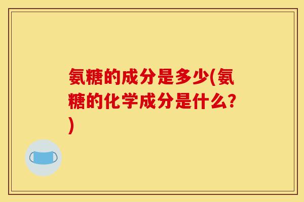 氨糖的成分是多少(氨糖的化学成分是什么?)-第1张图片-关节骑士 氨糖的成分是多少(氨糖的化学成分是什么?)-第1张图片-关节骑士