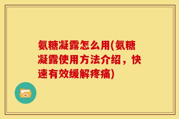 氨糖凝露怎么用(氨糖凝露使用方法介绍，快速有效缓解疼痛)