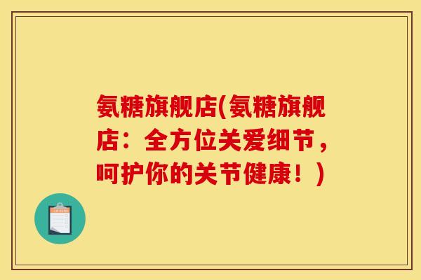 氨糖旗舰店(氨糖旗舰店：全方位关爱细节，呵护你的关节健康！)