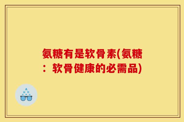 氨糖有是软骨素(氨糖：软骨健康的必需品)