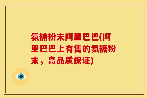 氨糖粉末阿里巴巴(阿里巴巴上有售的氨糖粉末，高品质保证)