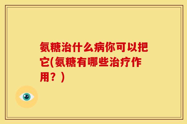 氨糖治什么病你可以把它(氨糖有哪些治疗作用？)-第1张图片-关节骑士