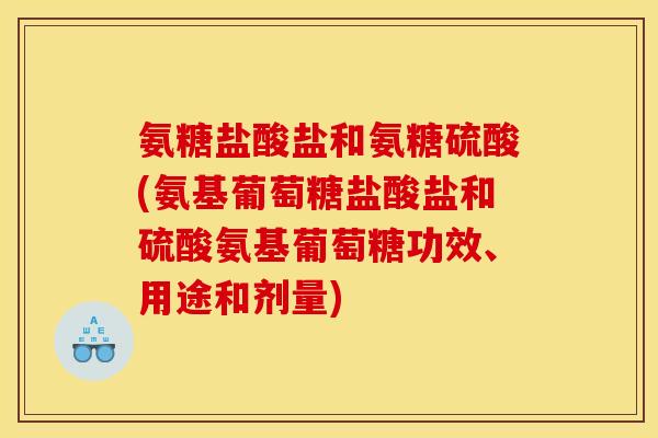 氨糖盐酸盐和氨糖硫酸(氨基葡萄糖盐酸盐和硫酸氨基葡萄糖功效、用途和剂量)