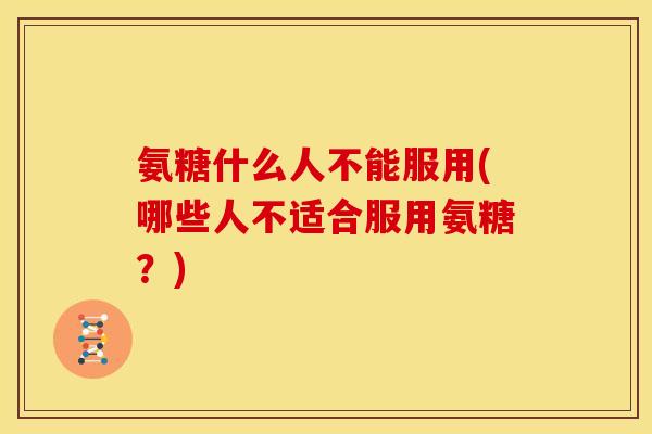 氨糖什么人不能服用(哪些人不适合服用氨糖？)