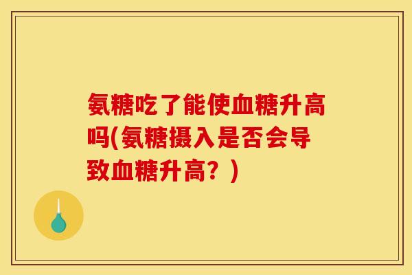 氨糖吃了能使血糖升高吗(氨糖摄入是否会导致血糖升高？)