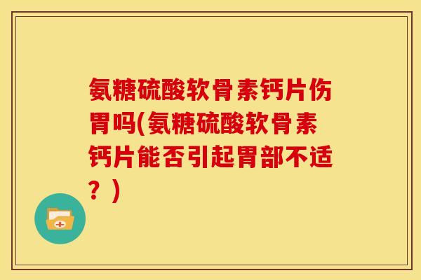 氨糖硫酸软骨素钙片伤胃吗(氨糖硫酸软骨素钙片能否引起胃部不适？)