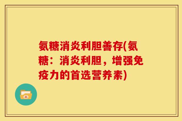 氨糖消炎利胆善存(氨糖：消炎利胆，增强免疫力的首选营养素)