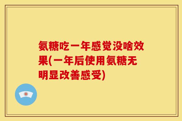 氨糖吃一年感觉没啥效果(一年后使用氨糖无明显改善感受)