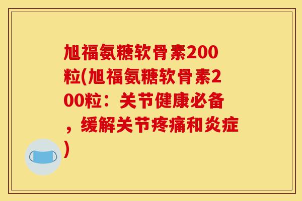 旭福氨糖软骨素200粒(旭福氨糖软骨素200粒：关节健康必备，缓解关节疼痛和炎症)-第1张图片-关节骑士
