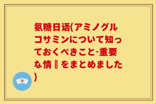 氨糖日语(アミノグルコサミンについて知っておくべきこと-重要な情報をまとめました)