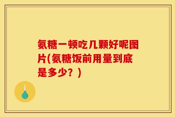 氨糖一顿吃几颗好呢图片(氨糖饭前用量到底是多少？)