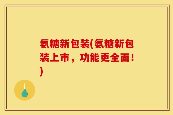 氨糖新包装(氨糖新包装上市，功能更全面！)