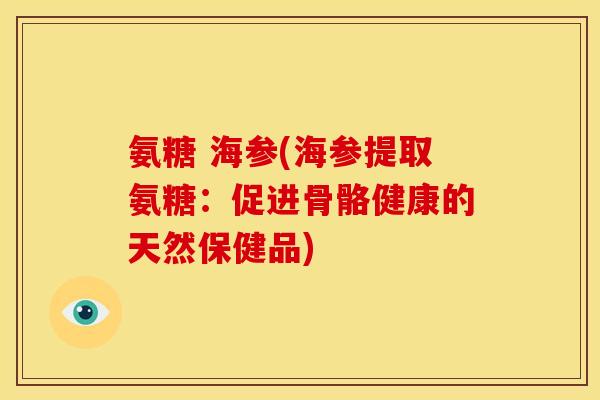 氨糖 海参(海参提取氨糖：促进骨骼健康的天然保健品)