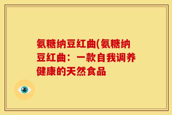 氨糖纳豆红曲(氨糖纳豆红曲：一款自我调养健康的天然食品