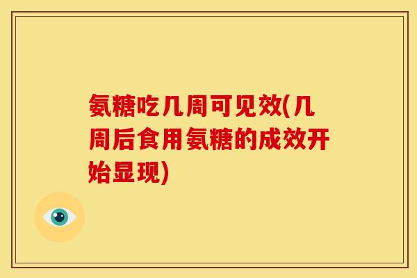 氨糖吃几周可见效(几周后食用氨糖的成效开始显现)