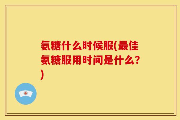 氨糖什么时候服(最佳氨糖服用时间是什么?)-第1张图片-关节骑士 氨糖什么时候服(最佳氨糖服用时间是什么?)-第1张图片-关节骑士