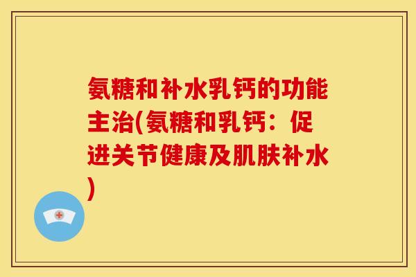 氨糖和补水乳钙的功能主治(氨糖和乳钙：促进关节健康及肌肤补水)